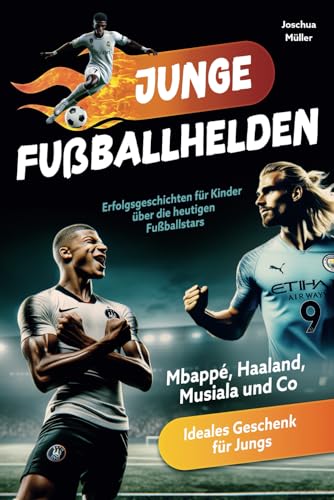 Junge Fußballhelden: Erfolgsgeschichten für Kinder über die heutigen Fußballstars (Mbappé, Haaland, Musiala und Co.) - Ideales Geschenk für Jungs