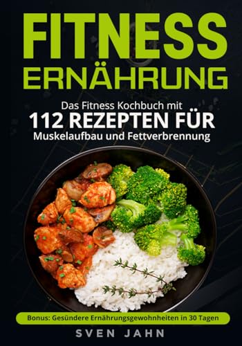 Fitness Ernährung: Das Fitness Kochbuch mit 112 Rezepten für Muskelaufbau und Fettverbrennung. + Bonus: Gesündere Ernährungsgewohnheiten in 30 Tagen